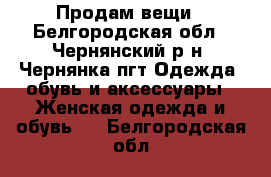 Продам вещи - Белгородская обл., Чернянский р-н, Чернянка пгт Одежда, обувь и аксессуары » Женская одежда и обувь   . Белгородская обл.